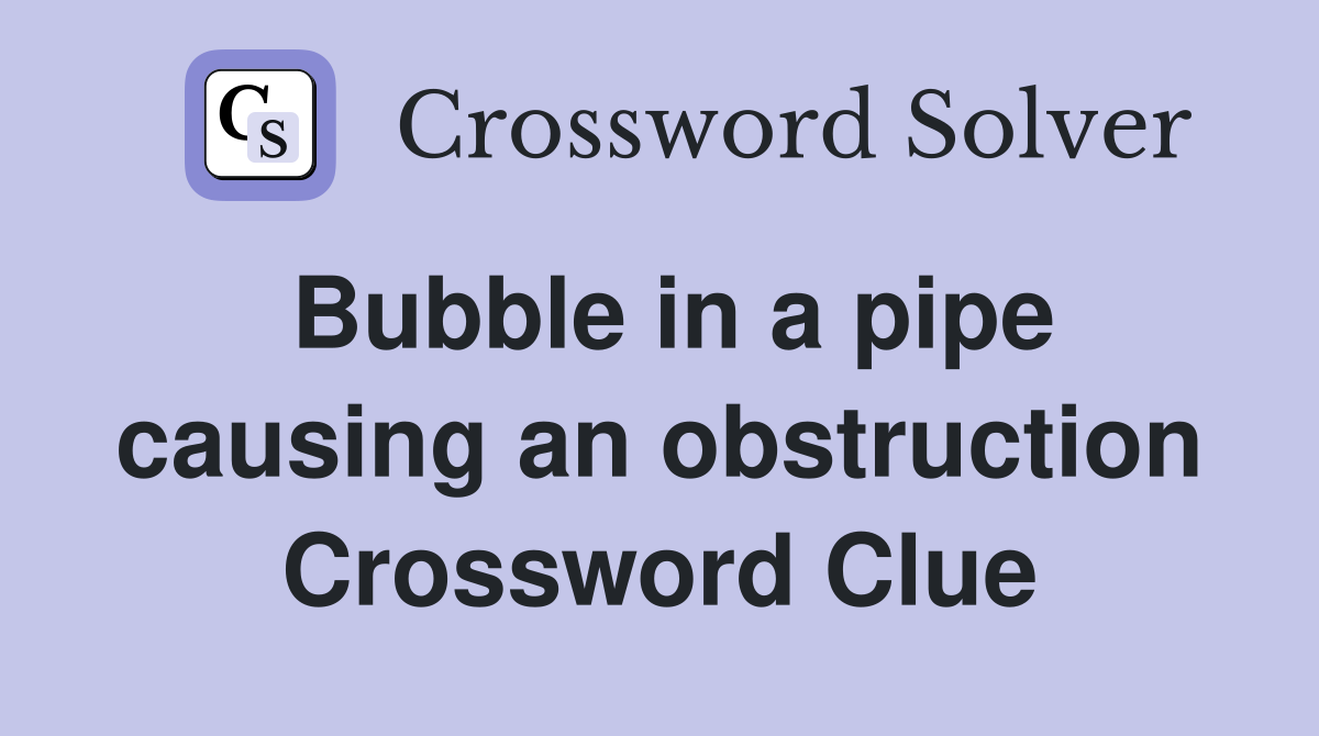 Bubble in a pipe causing an obstruction Crossword Clue