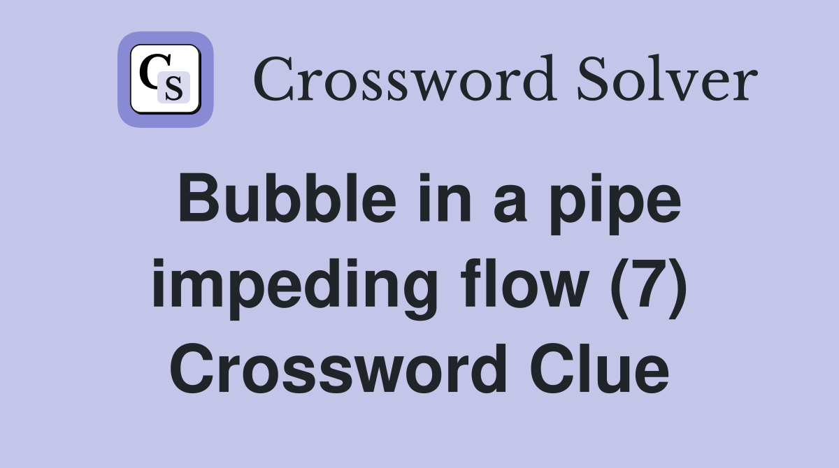 Bubble in a pipe impeding flow (7) Crossword Clue