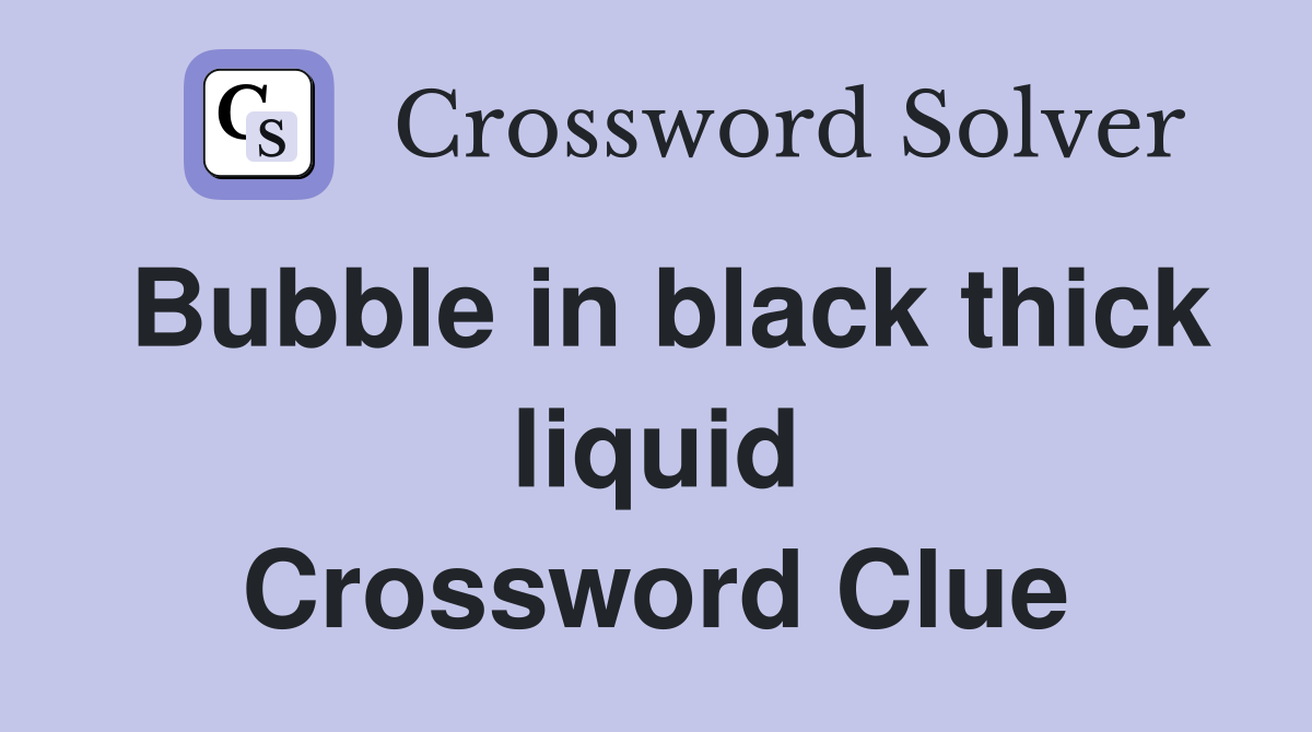 Bubble in black thick liquid Crossword Clue
