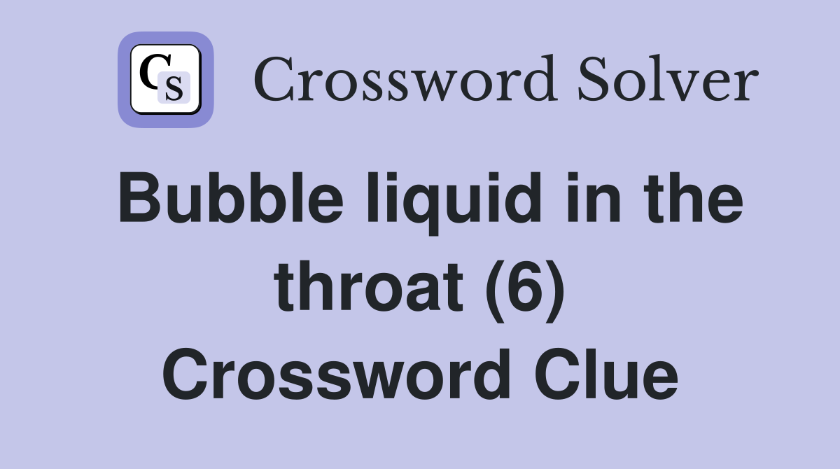 Bubble liquid in the throat (6) Crossword Clue