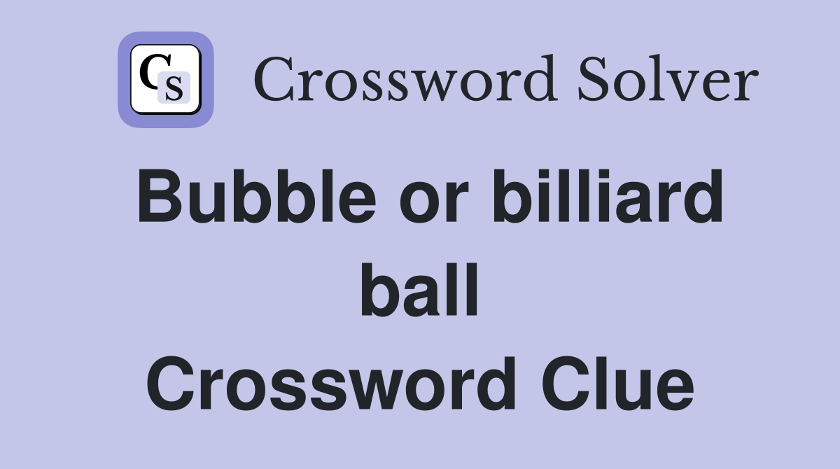 Bubble or billiard ball Crossword Clue