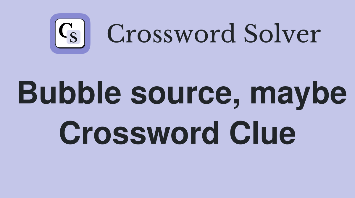 Bubble source, maybe Crossword Clue