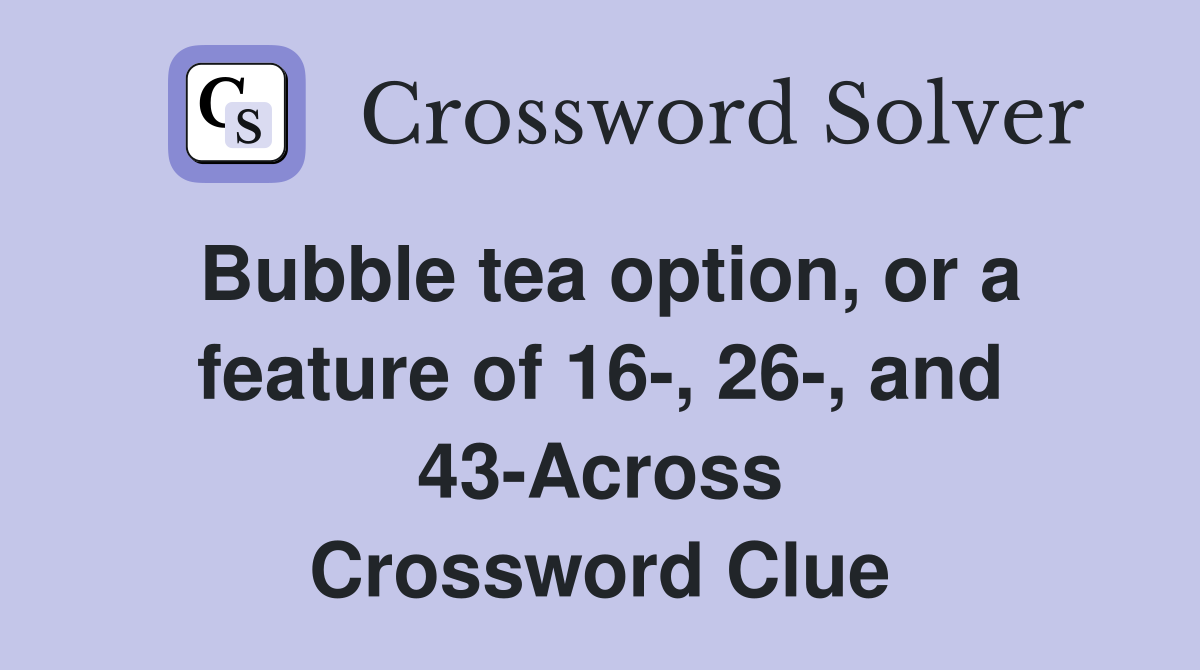 Bubble tea option, or a feature of 16-, 26-, and 43-Across Crossword Clue