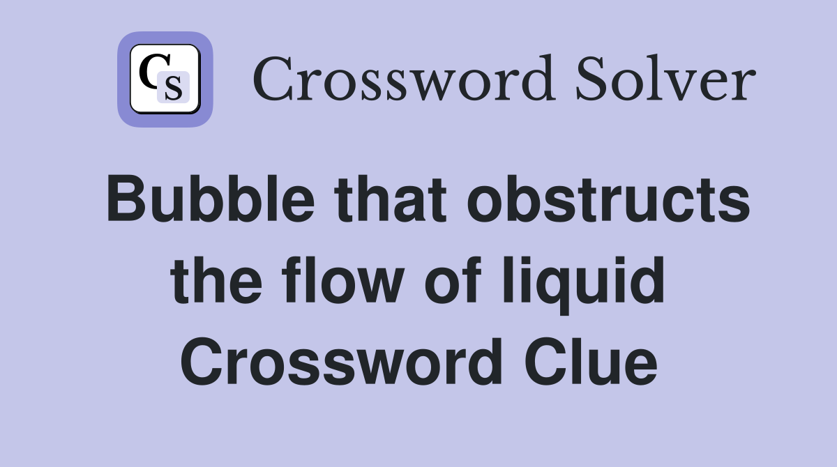 Bubble that obstructs the flow of liquid Crossword Clue