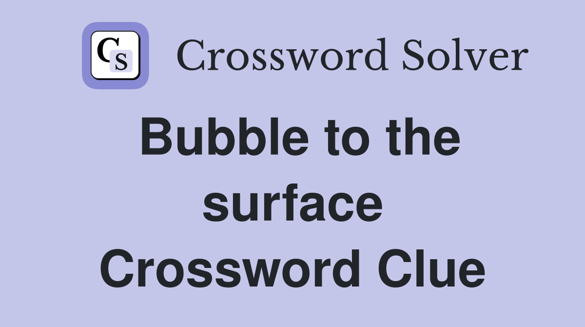 Bubble to the surface Crossword Clue