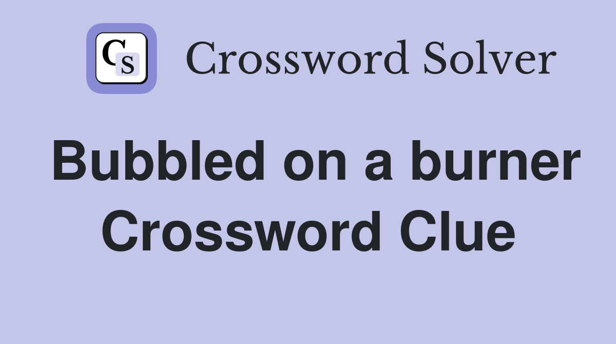 Bubbled on a burner Crossword Clue