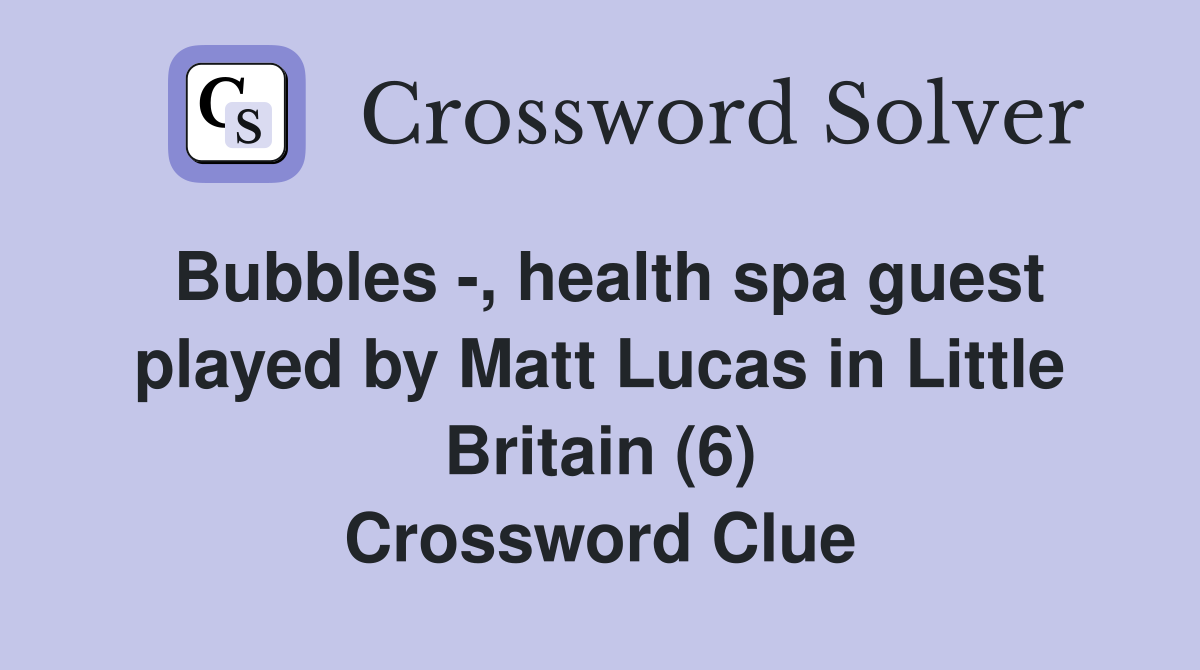 Bubbles -, health spa guest played by Matt Lucas in Little Britain (6) Crossword Clue