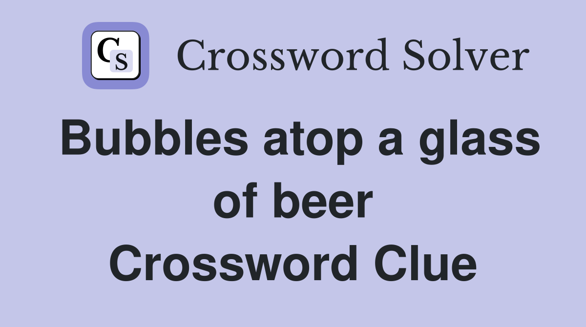 Bubbles atop a glass of beer Crossword Clue