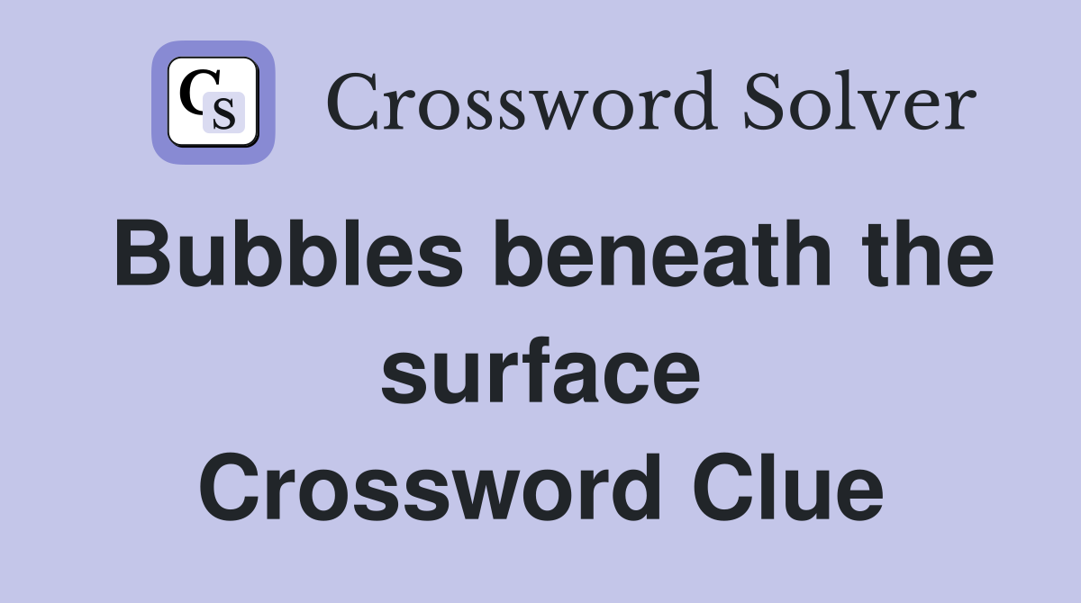 Bubbles beneath the surface Crossword Clue