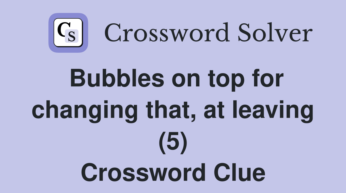 Bubbles on top for changing that, at leaving (5) Crossword Clue