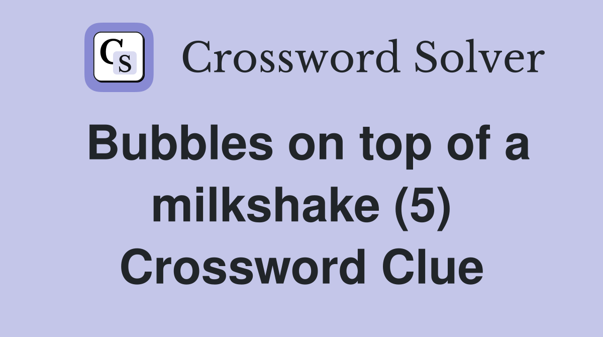 Bubbles on top of a milkshake (5) Crossword Clue