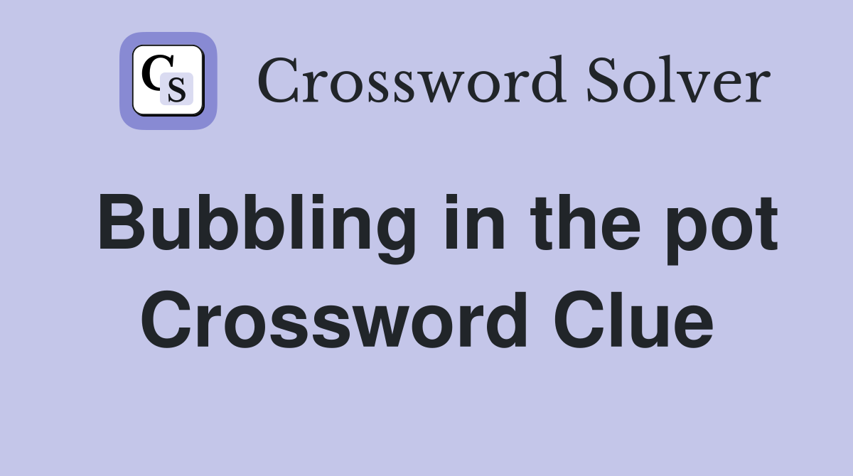 Bubbling in the pot Crossword Clue