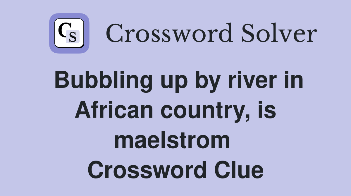 Bubbling up by river in African country, is maelstrom  Crossword Clue