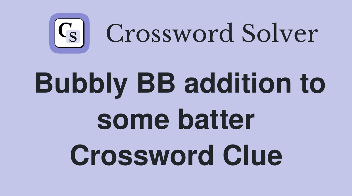Bubbly BB addition to some batter Crossword Clue
