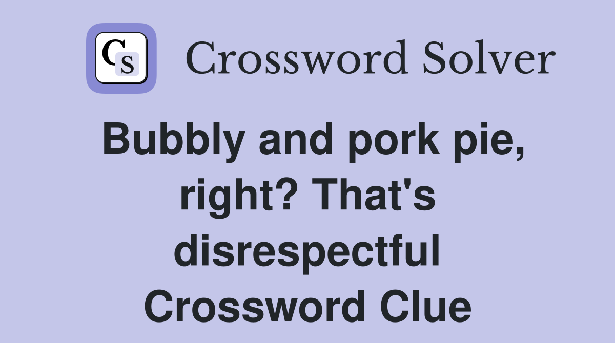 Bubbly and pork pie, right? That's disrespectful Crossword Clue