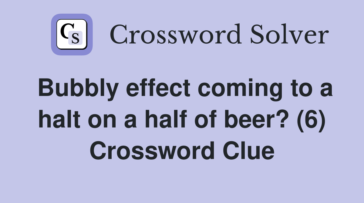 Bubbly effect coming to a halt on a half of beer? (6) Crossword Clue