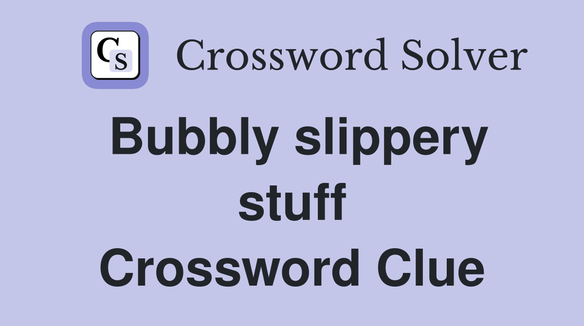 Bubbly slippery stuff Crossword Clue