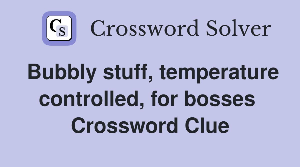 Bubbly stuff, temperature controlled, for bosses  Crossword Clue