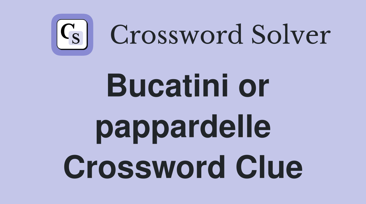 Bucatini or pappardelle Crossword Clue