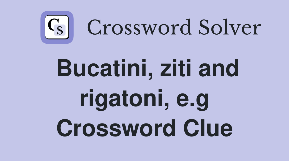 Bucatini, ziti and rigatoni, e.g Crossword Clue