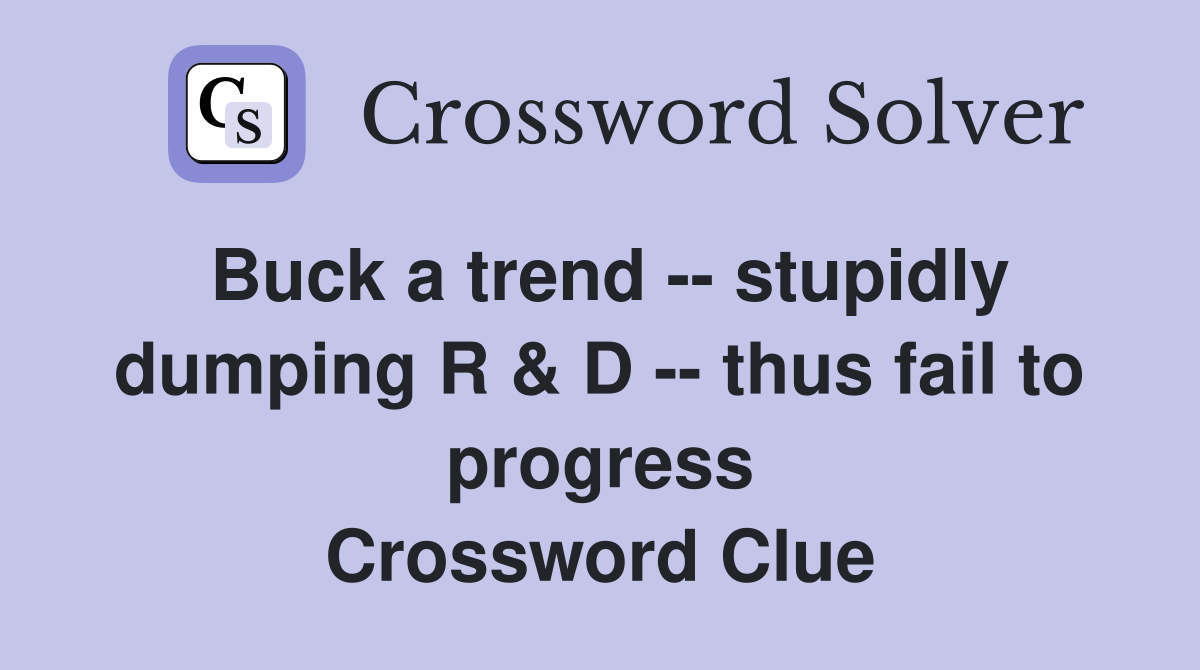 Buck a trend -- stupidly dumping R & D -- thus fail to progress Crossword Clue