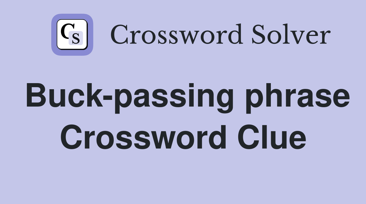 Buck-passing phrase Crossword Clue