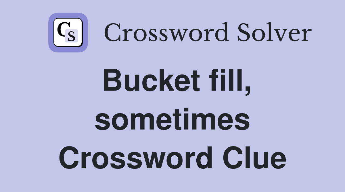 Bucket fill, sometimes Crossword Clue