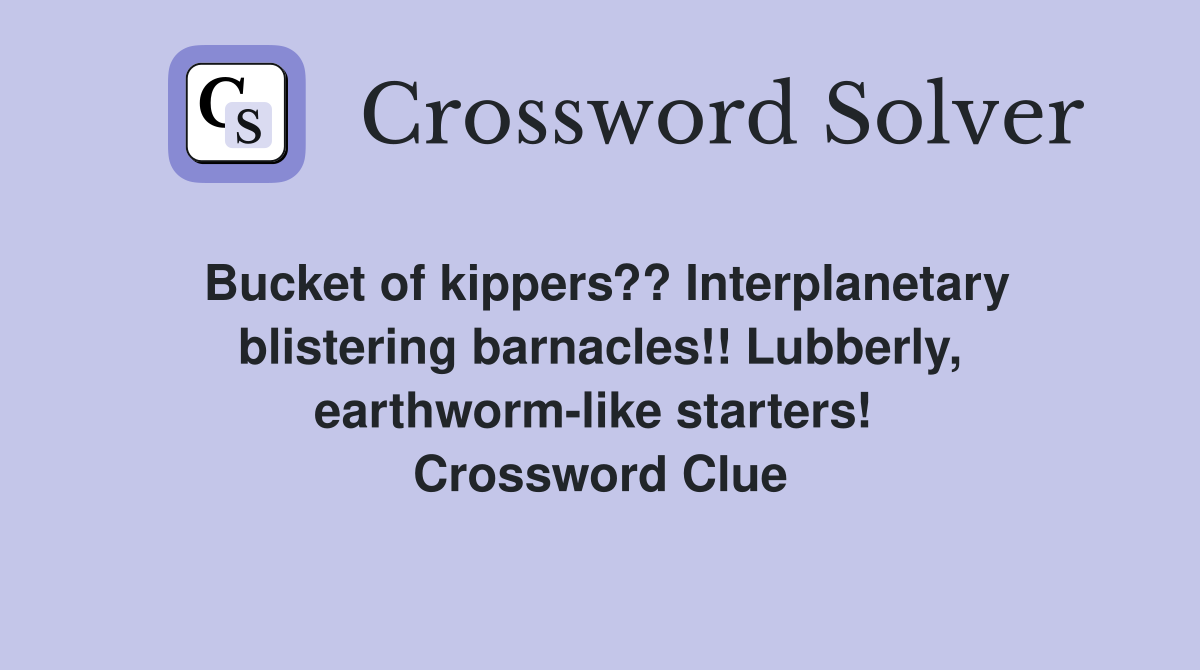 Bucket of kippers?? Interplanetary blistering barnacles!! Lubberly, earthworm-like starters!  Crossword Clue