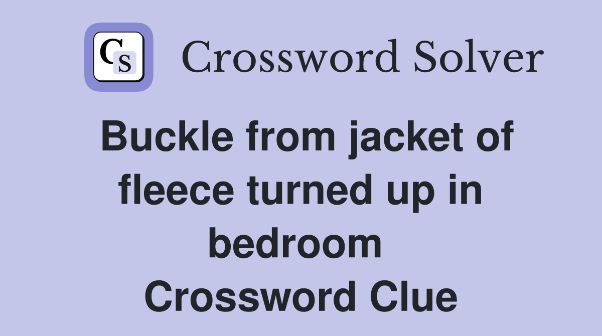 Buckle from jacket of fleece turned up in bedroom  Crossword Clue