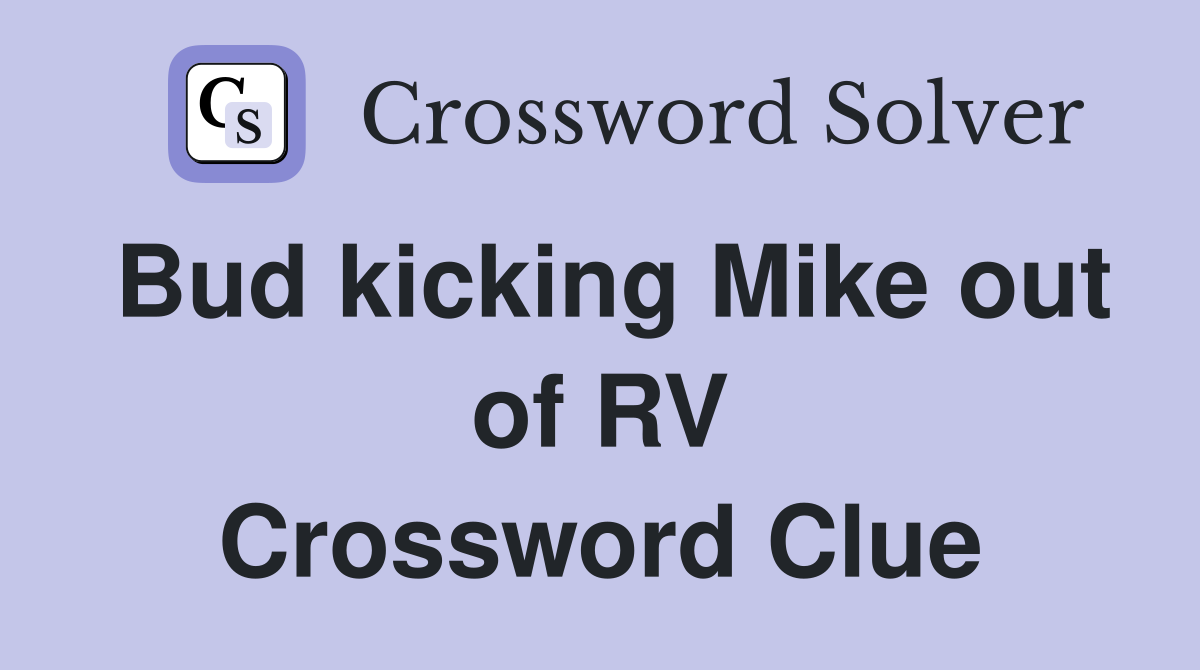 Bud kicking Mike out of RV Crossword Clue