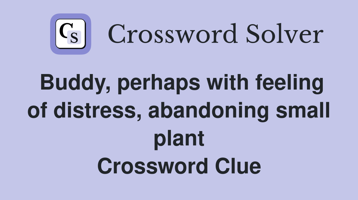 Buddy, perhaps with feeling of distress, abandoning small plant Crossword Clue