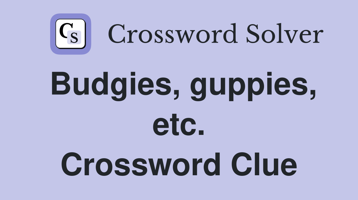 Budgies, guppies, etc. Crossword Clue