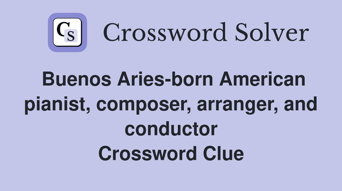 Buenos Aries-born American pianist, composer, arranger, and conductor Crossword Clue