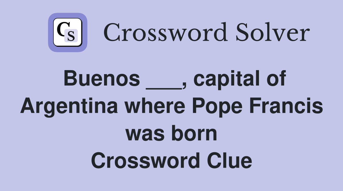 Buenos ___, capital of Argentina where Pope Francis was born Crossword Clue
