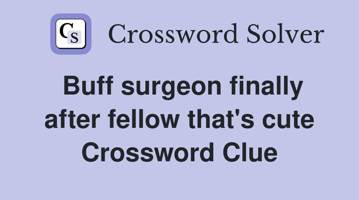 Buff surgeon finally after fellow that's cute Crossword Clue