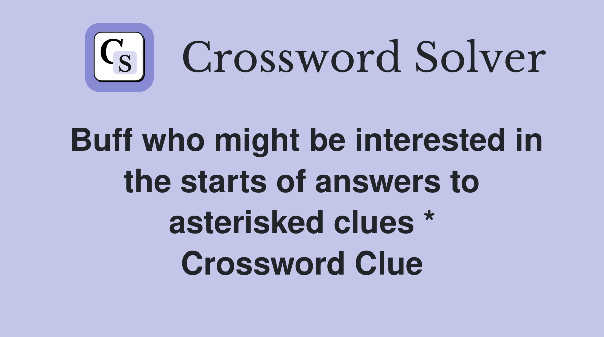 Buff who might be interested in the starts of answers to asterisked clues * Crossword Clue