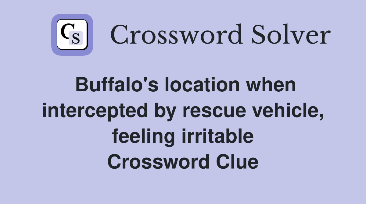 Buffalo's location when intercepted by rescue vehicle, feeling irritable Crossword Clue