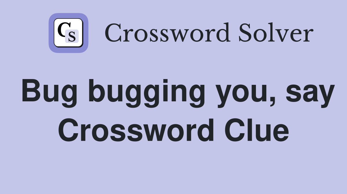 Bug bugging you, say Crossword Clue