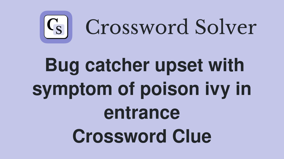Bug catcher upset with symptom of poison ivy in entrance Crossword Clue
