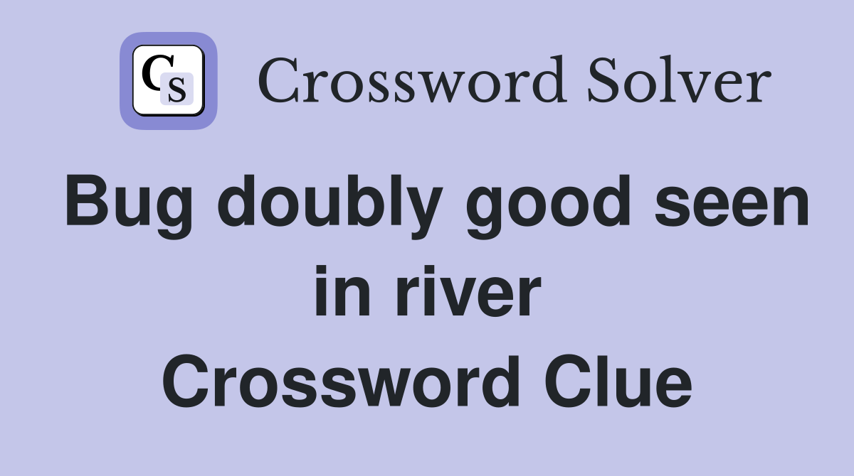Bug doubly good seen in river Crossword Clue