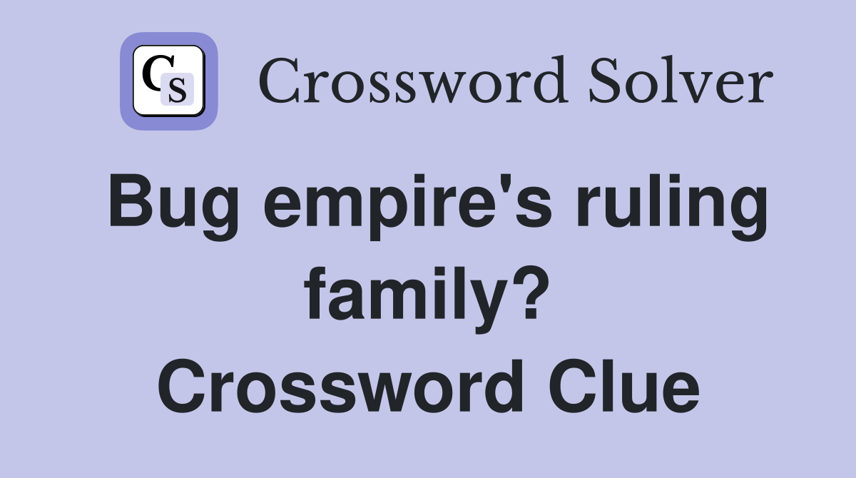 Bug empire's ruling family? Crossword Clue