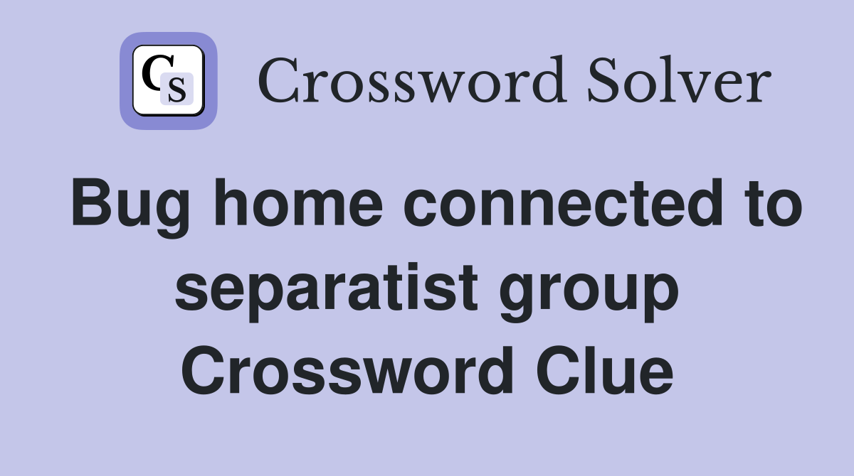 Bug home connected to separatist group Crossword Clue