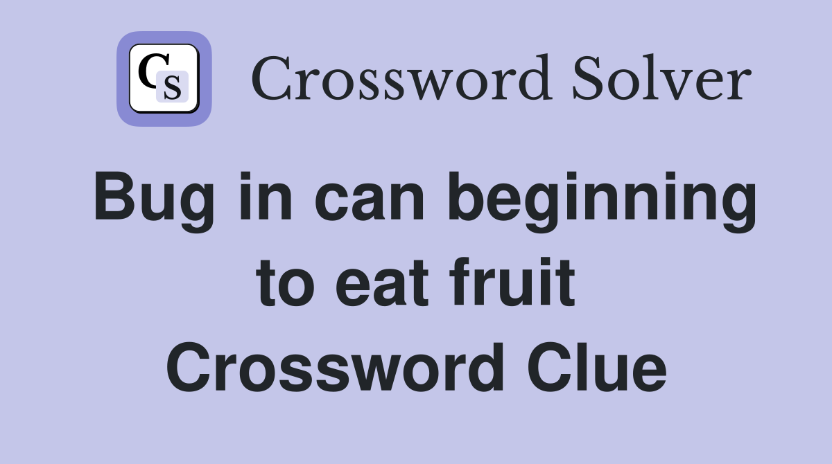 Bug in can beginning to eat fruit Crossword Clue