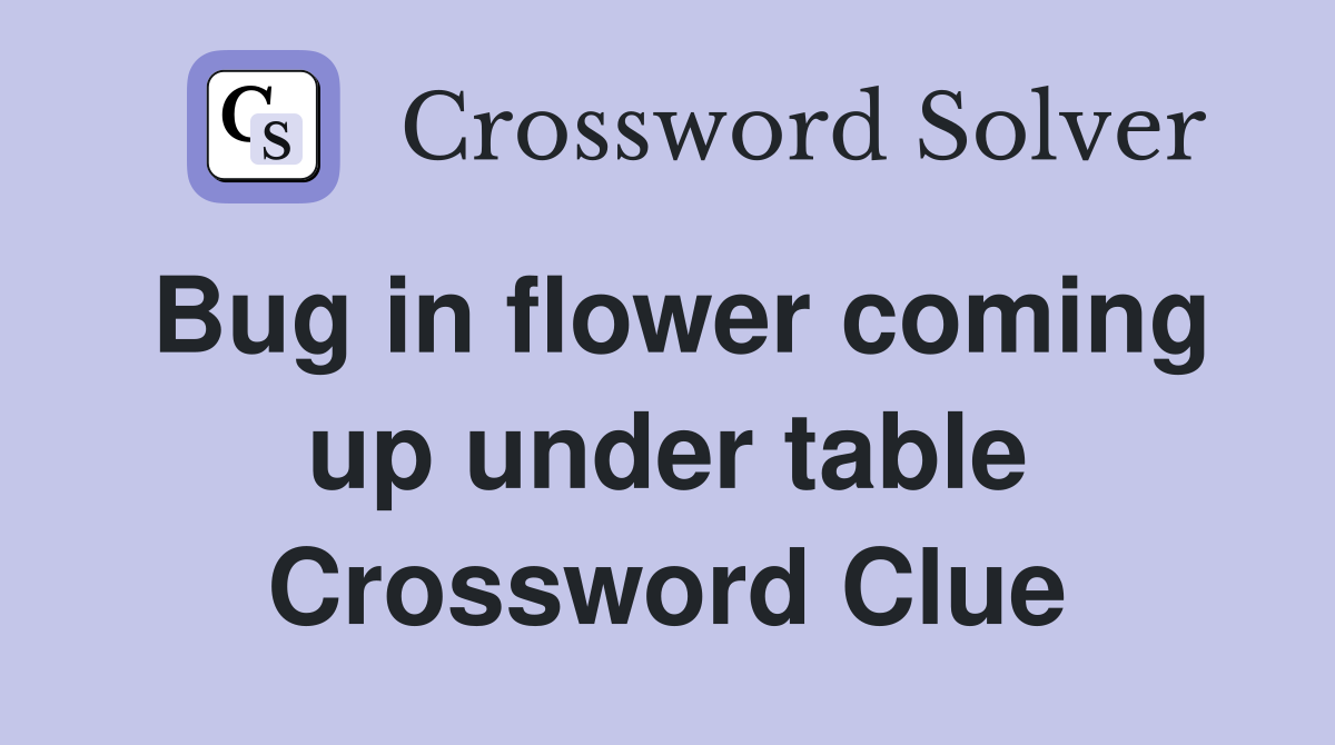 Bug in flower coming up under table Crossword Clue