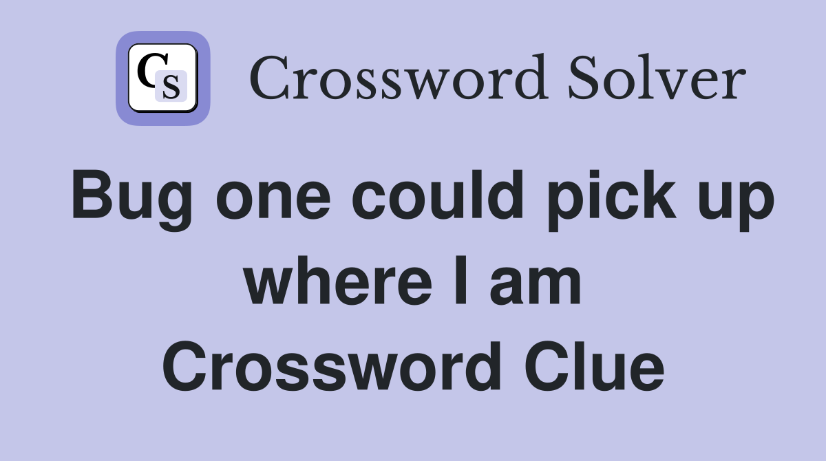 Bug one could pick up where I am Crossword Clue