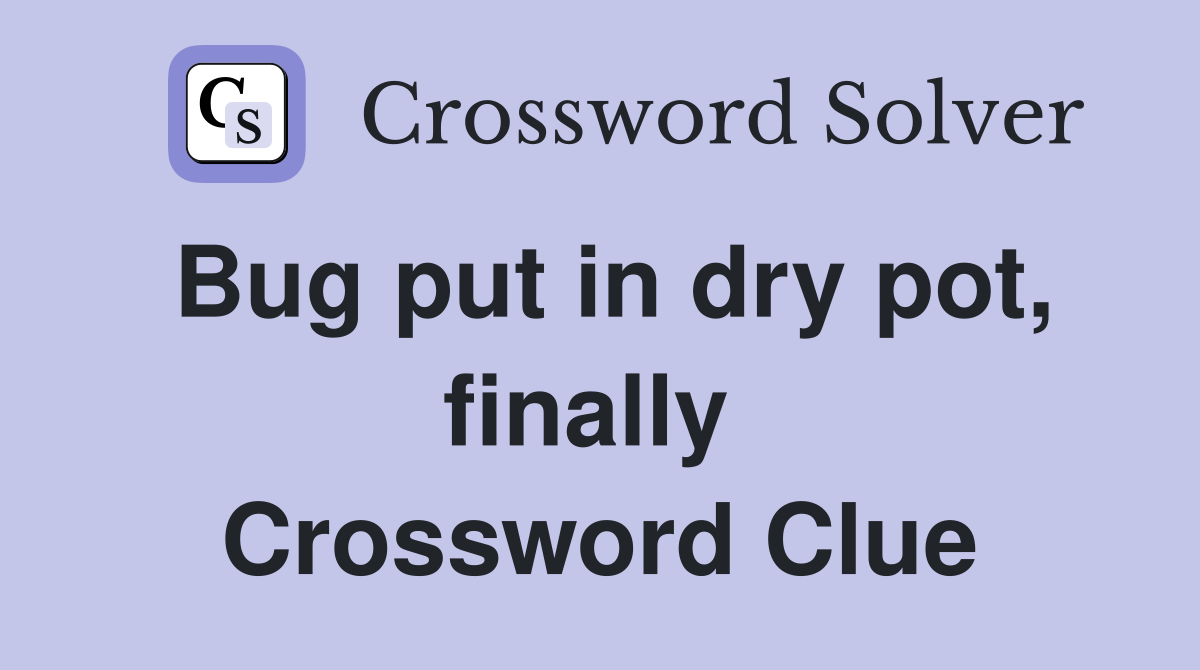 Bug put in dry pot, finally  Crossword Clue