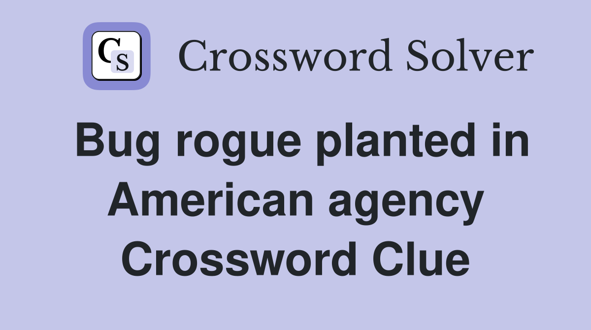 Bug rogue planted in American agency Crossword Clue