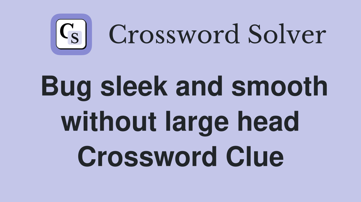 Bug sleek and smooth without large head Crossword Clue