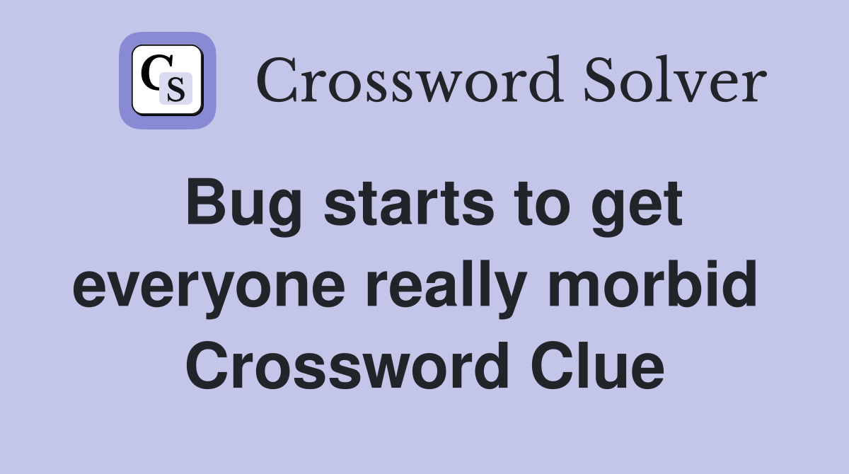 Bug starts to get everyone really morbid  Crossword Clue