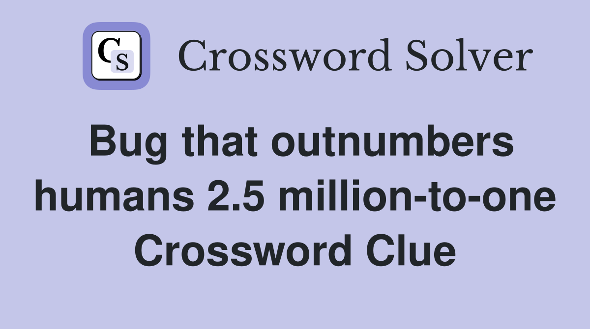 Bug that outnumbers humans 2.5 million-to-one Crossword Clue